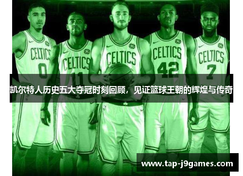 凯尔特人历史五大夺冠时刻回顾，见证篮球王朝的辉煌与传奇