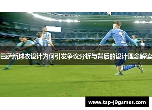 巴萨新球衣设计为何引发争议分析与背后的设计理念解读