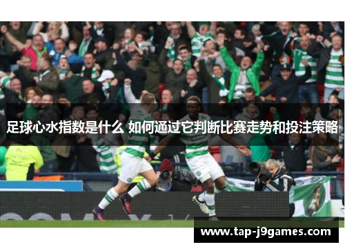 足球心水指数是什么 如何通过它判断比赛走势和投注策略