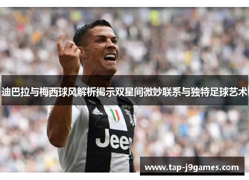 迪巴拉与梅西球风解析揭示双星间微妙联系与独特足球艺术 迪巴拉与梅西球风解析揭示双星间微妙联系与独特足球艺术