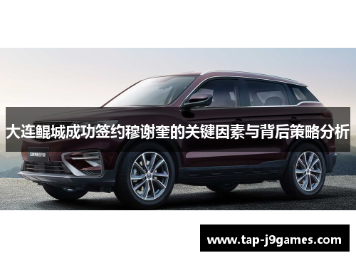 大连鲲城成功签约穆谢奎的关键因素与背后策略分析 大连鲲城成功签约穆谢奎的关键因素与背后策略分析