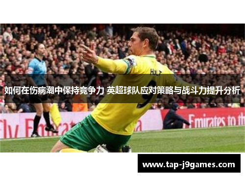 如何在伤病潮中保持竞争力 英超球队应对策略与战斗力提升分析 如何在伤病潮中保持竞争力 英超球队应对策略与战斗力提升分析