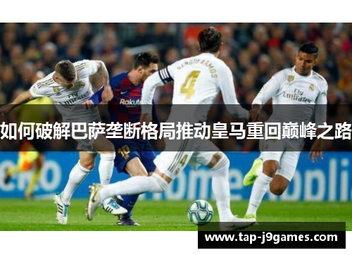 如何破解巴萨垄断格局推动皇马重回巅峰之路