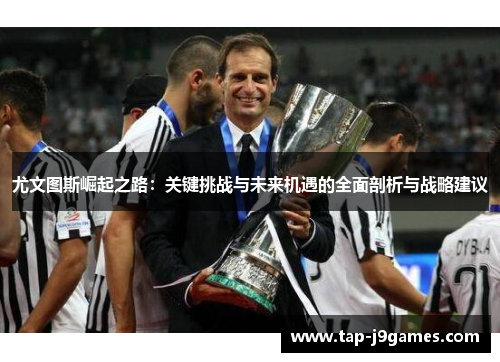 尤文图斯崛起之路:关键挑战与未来机遇的全面剖析与战略建议 尤文图斯崛起之路:关键挑战与未来机遇的全面剖析与战略建议
