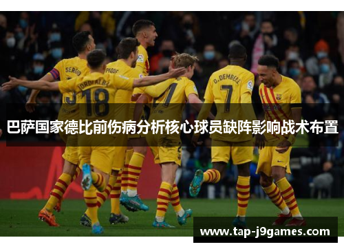 巴萨国家德比前伤病分析核心球员缺阵影响战术布置 巴萨国家德比前伤病分析核心球员缺阵影响战术布置