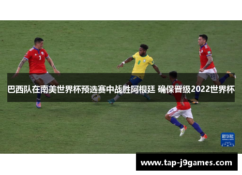 巴西队在南美世界杯预选赛中战胜阿根廷 确保晋级2022世界杯 巴西队在南美世界杯预选赛中战胜阿根廷 确保晋级2022世界杯