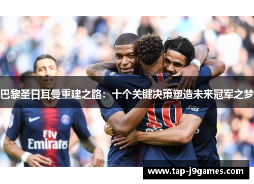 巴黎圣日耳曼重建之路:十个关键决策塑造未来冠军之梦 巴黎圣日耳曼重建之路:十个关键决策塑造未来冠军之梦