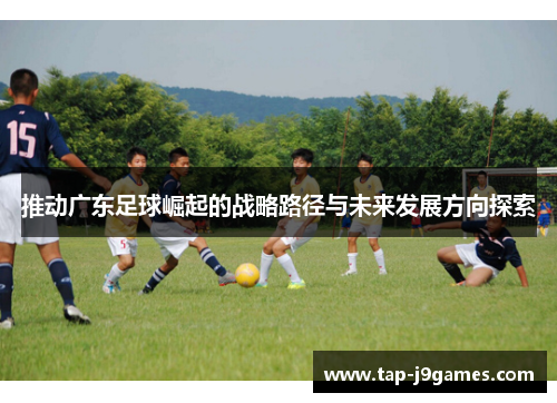 推动广东足球崛起的战略路径与未来发展方向探索