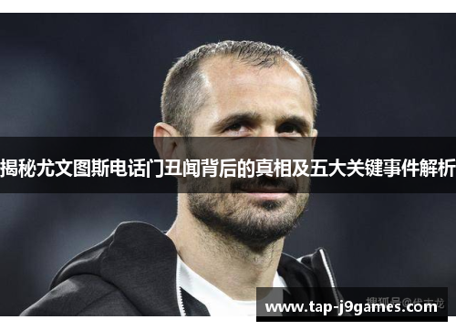 揭秘尤文图斯电话门丑闻背后的真相及五大关键事件解析