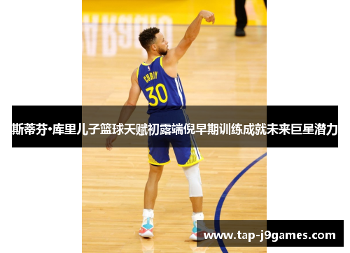 斯蒂芬·库里儿子篮球天赋初露端倪早期训练成就未来巨星潜力