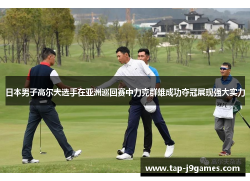 日本男子高尔夫选手在亚洲巡回赛中力克群雄成功夺冠展现强大实力
