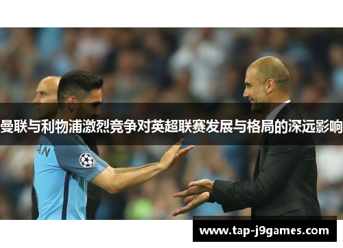 曼联与利物浦激烈竞争对英超联赛发展与格局的深远影响 曼联与利物浦激烈竞争对英超联赛发展与格局的深远影响