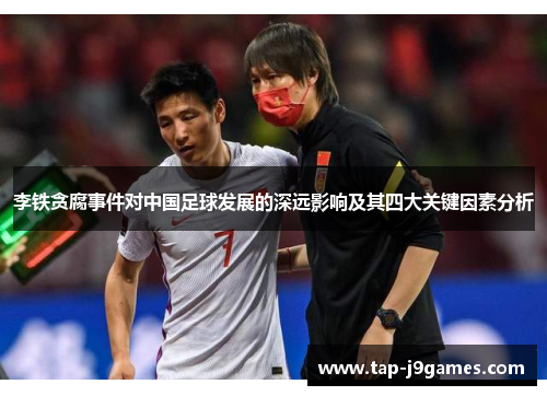 李铁贪腐事件对中国足球发展的深远影响及其四大关键因素分析 李铁贪腐事件对中国足球发展的深远影响及其四大关键因素分析