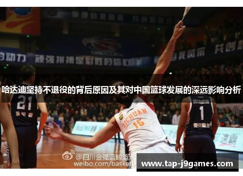 哈达迪坚持不退役的背后原因及其对中国篮球发展的深远影响分析