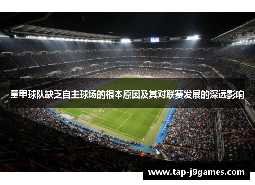 意甲球队缺乏自主球场的根本原因及其对联赛发展的深远影响 意甲球队缺乏自主球场的根本原因及其对联赛发展的深远影响