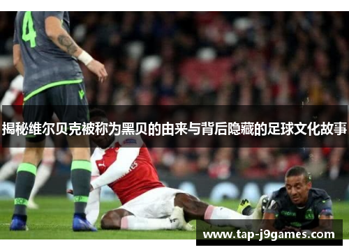 揭秘维尔贝克被称为黑贝的由来与背后隐藏的足球文化故事