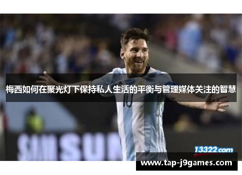 梅西如何在聚光灯下保持私人生活的平衡与管理媒体关注的智慧 梅西如何在聚光灯下保持私人生活的平衡与管理媒体关注的智慧