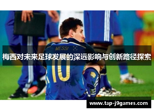梅西对未来足球发展的深远影响与创新路径探索 梅西对未来足球发展的深远影响与创新路径探索