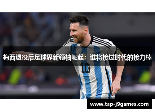 梅西退役后足球界新领袖崛起:谁将接过时代的接力棒 梅西退役后足球界新领袖崛起:谁将接过时代的接力棒