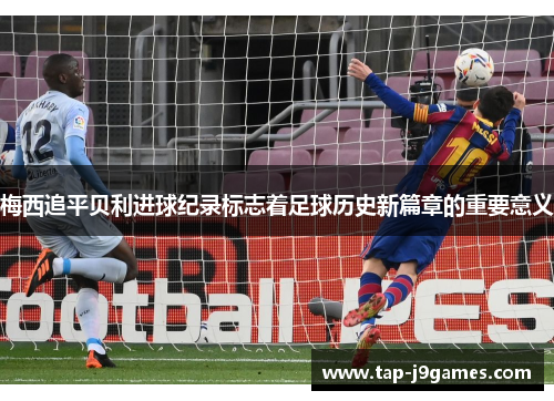 梅西追平贝利进球纪录标志着足球历史新篇章的重要意义 梅西追平贝利进球纪录标志着足球历史新篇章的重要意义