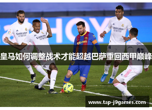 皇马如何调整战术才能超越巴萨重回西甲巅峰 皇马如何调整战术才能超越巴萨重回西甲巅峰