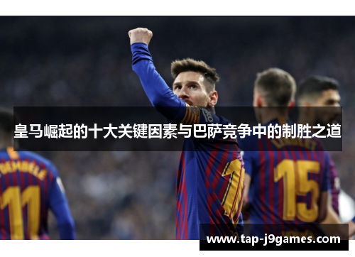 皇马崛起的十大关键因素与巴萨竞争中的制胜之道
