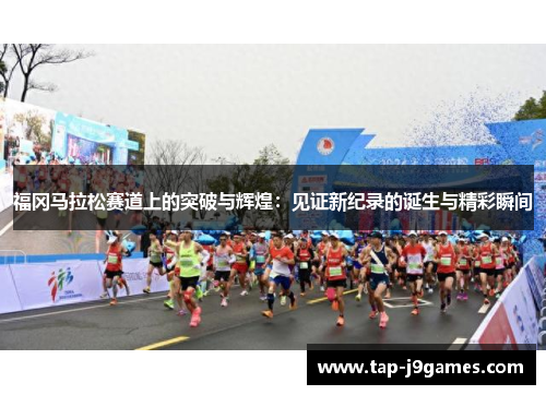 福冈马拉松赛道上的突破与辉煌：见证新纪录的诞生与精彩瞬间