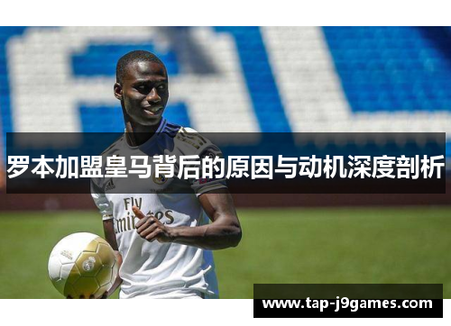 罗本加盟皇马背后的原因与动机深度剖析