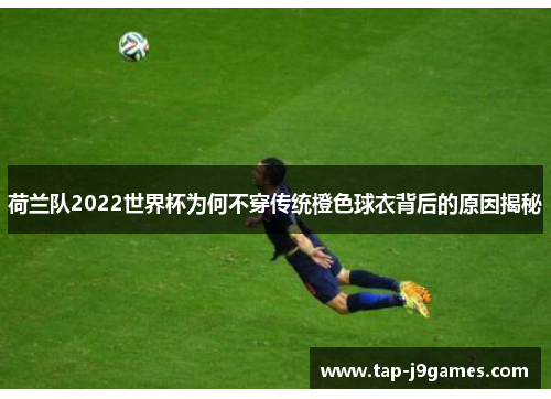荷兰队2022世界杯为何不穿传统橙色球衣背后的原因揭秘 荷兰队2022世界杯为何不穿传统橙色球衣背后的原因揭秘