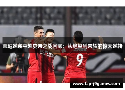 蓉城逆袭中超史诗之战回顾:从绝望到荣耀的惊天逆转 蓉城逆袭中超史诗之战回顾:从绝望到荣耀的惊天逆转