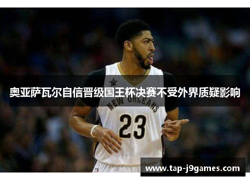 奥亚萨瓦尔自信晋级国王杯决赛不受外界质疑影响