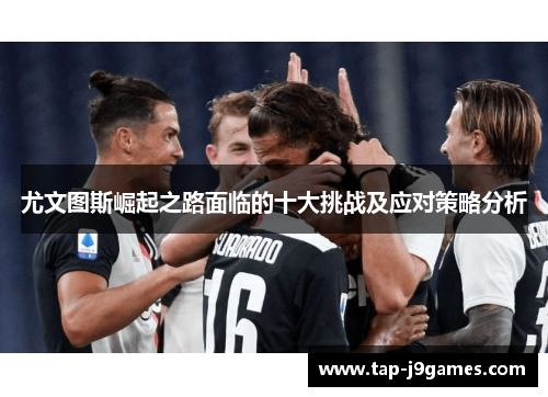 尤文图斯崛起之路面临的十大挑战及应对策略分析