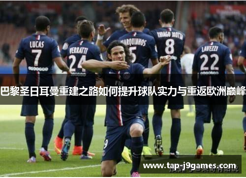 巴黎圣日耳曼重建之路如何提升球队实力与重返欧洲巅峰