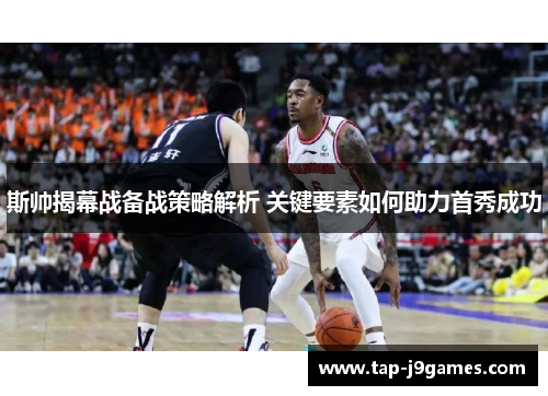斯帅揭幕战备战策略解析 关键要素如何助力首秀成功