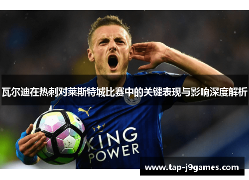 瓦尔迪在热刺对莱斯特城比赛中的关键表现与影响深度解析 瓦尔迪在热刺对莱斯特城比赛中的关键表现与影响深度解析