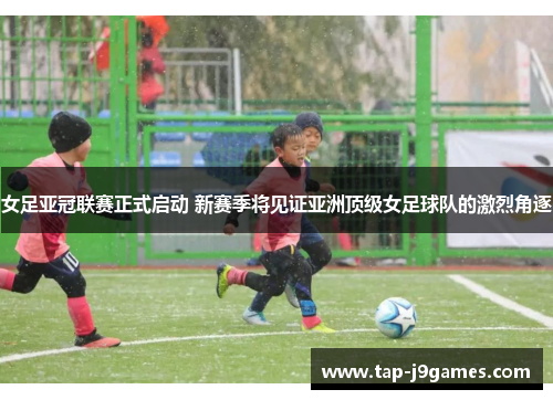 女足亚冠联赛正式启动 新赛季将见证亚洲顶级女足球队的激烈角逐