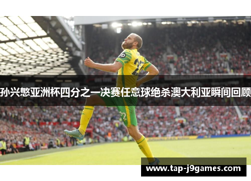 孙兴慜亚洲杯四分之一决赛任意球绝杀澳大利亚瞬间回顾 孙兴慜亚洲杯四分之一决赛任意球绝杀澳大利亚瞬间回顾