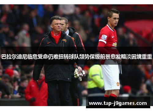 巴拉尔迪尼临危受命仍难扭转球队颓势保级前景愈发黯淡困境重重 巴拉尔迪尼临危受命仍难扭转球队颓势保级前景愈发黯淡困境重重