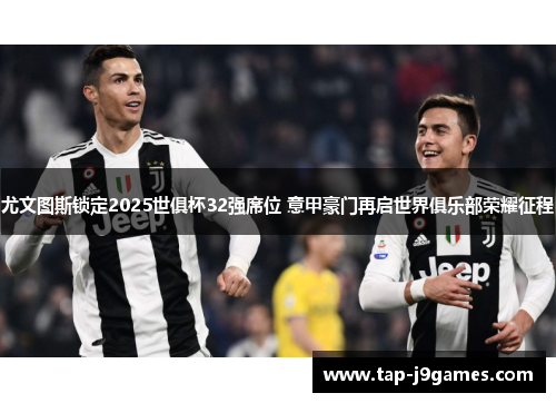 尤文图斯锁定2025世俱杯32强席位 意甲豪门再启世界俱乐部荣耀征程