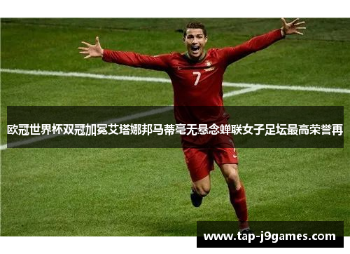 欧冠世界杯双冠加冕艾塔娜邦马蒂毫无悬念蝉联女子足坛最高荣誉再 欧冠世界杯双冠加冕艾塔娜邦马蒂毫无悬念蝉联女子足坛最高荣誉再