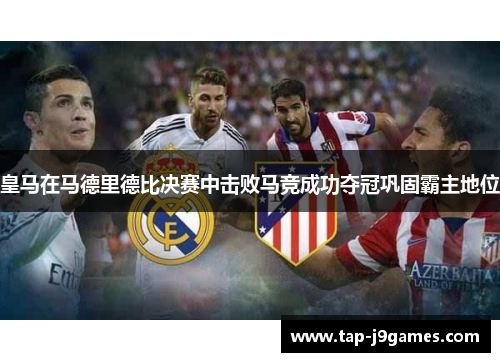 皇马在马德里德比决赛中击败马竞成功夺冠巩固霸主地位 皇马在马德里德比决赛中击败马竞成功夺冠巩固霸主地位