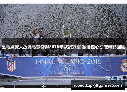 皇马点球大战胜马竞夺得2016年欧冠冠军 赛场惊心动魄精彩回顾 皇马点球大战胜马竞夺得2016年欧冠冠军 赛场惊心动魄精彩回顾