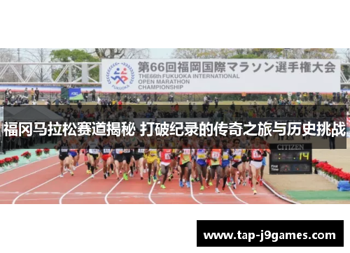 福冈马拉松赛道揭秘 打破纪录的传奇之旅与历史挑战 福冈马拉松赛道揭秘 打破纪录的传奇之旅与历史挑战
