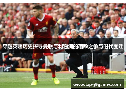 穿越英超历史探寻曼联与利物浦的宿敌之争与时代变迁