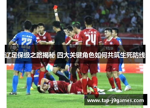 辽足保级之路揭秘 四大关键角色如何共筑生死防线 辽足保级之路揭秘 四大关键角色如何共筑生死防线